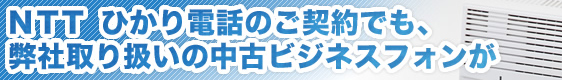 NTTひかり電話のご契約でも、弊社取り扱いの中古ビジネスフォンが
