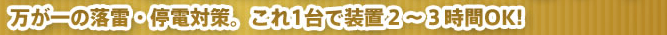 万が一の落雷・停電対策。これ1台で装置2~3時間OK!